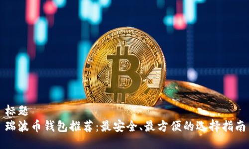 标题
瑞波币钱包推荐：最安全、最方便的选择指南