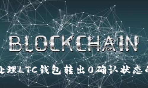 如何处理LTC钱包转出0确认状态的问题
