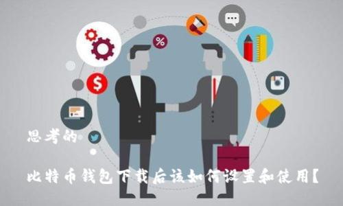 思考的

比特币钱包下载后该如何设置和使用？