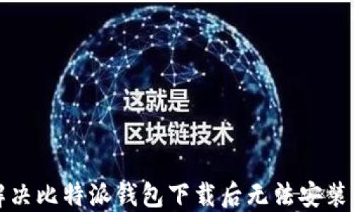 
如何解决比特派钱包下载后无法安装的问题