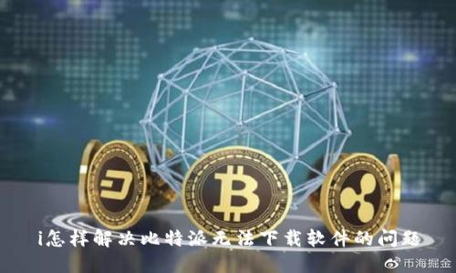 i怎样解决比特派无法下载软件的问题