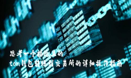 思考一个接近且的  
ton钱包转账到交易所的详细操作指南