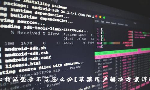 比特派登录不了怎么办？苹果用户解决方案详解