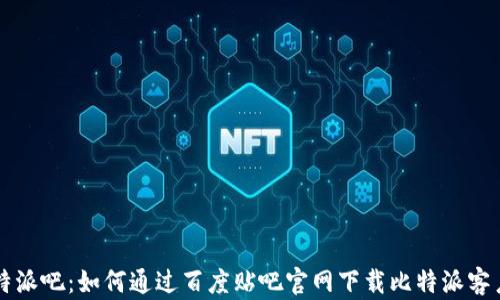 
比特派吧：如何通过百度贴吧官网下载比特派客户端