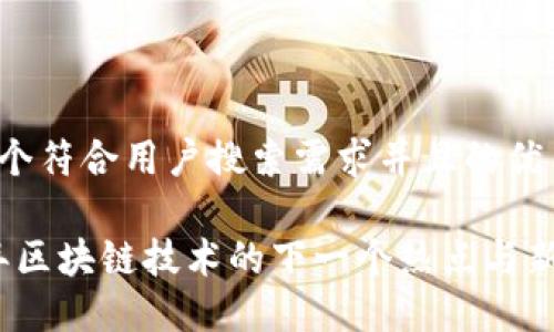 思考一个符合用户搜索需求并且的优质

2024年区块链技术的下一个热点与新兴趋势
