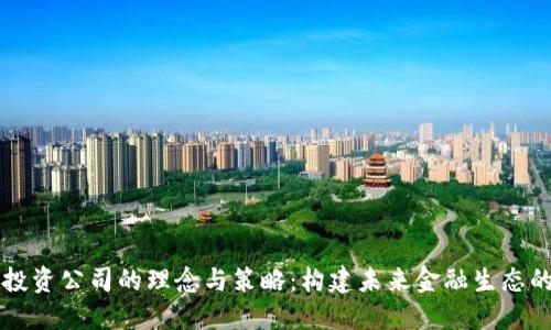 区块链投资公司的理念与策略：构建未来金融生态的引领者