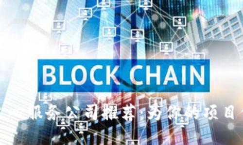 区块链良心服务公司推荐：为你的项目保驾护航