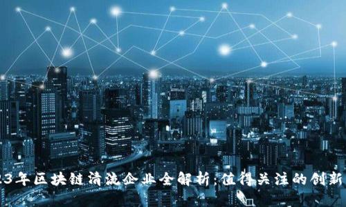 2023年区块链清流企业全解析：值得关注的创新公司