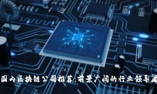 国内区块链公司推荐：前景广阔的行业领导者