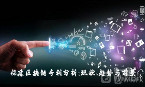 福建区块链专利分析：现状、趋势与前景