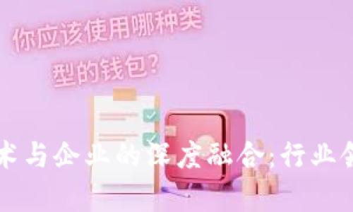 区块链技术与企业的深度融合：行业领军者分析